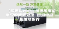 【恒温恒湿机】恒温恒湿机常见的问题处理 恒温恒湿机维修保养