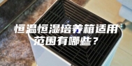 恒温恒湿培养箱适用范围有哪些？
