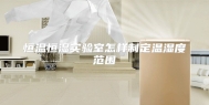 恒温恒湿实验室怎样制定温湿度范围