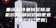 重庆安诗曼转轮除湿机价格(都说价格便宜，2023已更新)