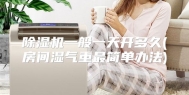 除湿机一般一天开多久(房间湿气重最简单办法)