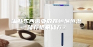 哪些东西需要放在恒温恒湿储存柜来储存？