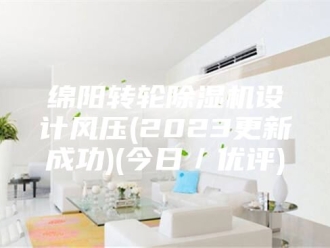 行业新闻绵阳转轮除湿机设计风压(2023更新成功)(今日／优评)