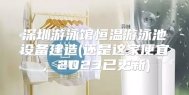 深圳游泳馆恒温游泳池设备建造(还是这家便宜，2023已更新)