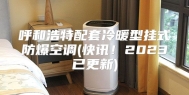 呼和浩特配套冷暖型挂式防爆空调(快讯！2023已更新)