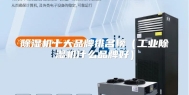 除湿机十大品牌排名榜（工业除湿机什么品牌好）