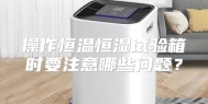 操作恒温恒湿试验箱时要注意哪些问题？