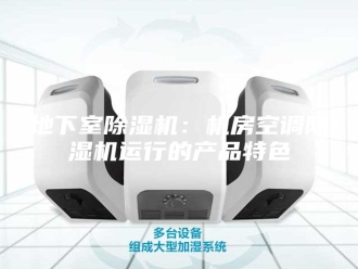 行业新闻地下室除湿机：机房空调除湿机运行的产品特色