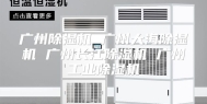 广州除湿机 广州大海除湿机 广州长江除湿机 广州工业除湿机