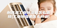 耐高温工业除湿机怎么选择(工业除湿机怎么样选)