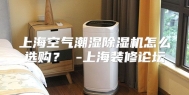 上海空气潮湿除湿机怎么选购？ -上海装修论坛