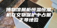 博物馆展柜恒温恒湿机在文物保护中占据主导地位
