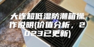 大连超低湿防潮箱操作说明(价值分析，2023已更新)