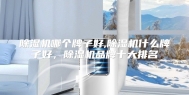 除湿机哪个牌子好,除湿机什么牌子好，除湿机品牌十大排名