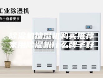 企业新闻除湿机抽湿机购买推荐家用除湿机什么牌子好