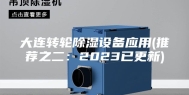 大连转轮除湿设备应用(推荐之二：2023已更新)