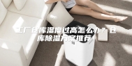 工厂仓库湿度过高怎么办？仓库除湿方案推荐！