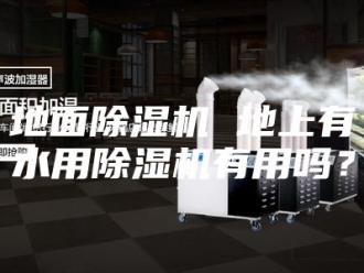 行业新闻地面除湿机 地上有水用除湿机有用吗？