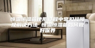 恒温恒湿箱使用过程中常见故障及解决方法 恒温恒湿箱如何做好保养