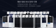 家用除湿机哪个品牌值得推荐？我们还是要注重售后服务