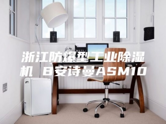 企业新闻浙江防爆型工业除湿机 B安诗曼ASM10
