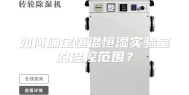 如何确定恒温恒湿实验室的温控范围？