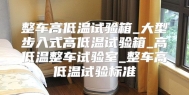 整车高低温试验箱_大型步入式高低温试验箱_高低温整车试验室_整车高低温试验标准