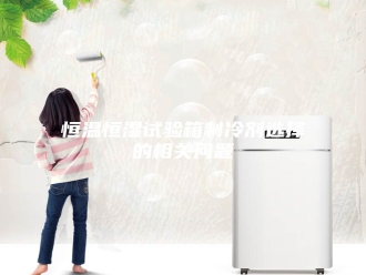 常见问题恒温恒湿试验箱制冷剂选择的相关问题