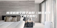 除湿机哪个牌子最好（除湿机哪个牌子的好）