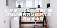 谁才是“续航”强者？四款除湿机长效除湿对比横评—万维家电网