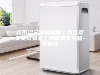 企业新闻高低温交变试验箱｜高低温交变试验机｜高低温交变箱-安诗曼