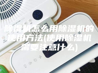 企业新闻除湿机怎么用除湿机的使用方法(使用除湿机需要注意什么)