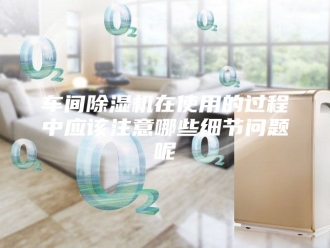 企业新闻车间除湿机在使用的过程中应该注意哪些细节问题呢