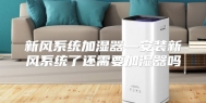 新风系统加湿器—安装新风系统了还需要加湿器吗