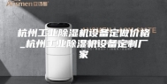 杭州工业除湿机设备定做价格_杭州工业除湿机设备定制厂家