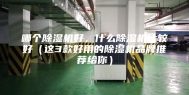 哪个除湿机好，什么除湿机比较好（这3款好用的除湿机品牌推荐给你）