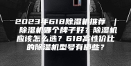 2023年618除湿机推荐 ｜ 除湿机哪个牌子好？除湿机应该怎么选？618高性价比的除湿机型号有哪些？