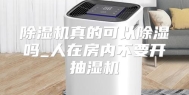 除湿机真的可以除湿吗_人在房内不要开抽湿机