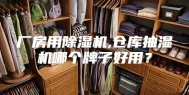 厂房用除湿机,仓库抽湿机哪个牌子好用？