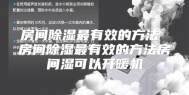 房间除湿最有效的方法 房间除湿最有效的方法房间湿可以开暖机