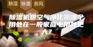 除湿机跟空气净化器哪个用处在一般家庭中用处更大？