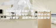 恒温恒湿试验箱厂家，2023高低温试验箱报价，冷热冲击试验箱效果图，温度冲击试验箱型号