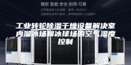 工业转轮除湿干燥设备解决室内溜冰场和冰球场的空气湿度控制