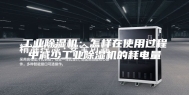 工业除湿机：怎样在使用过程中减少工业除湿机的耗电量
