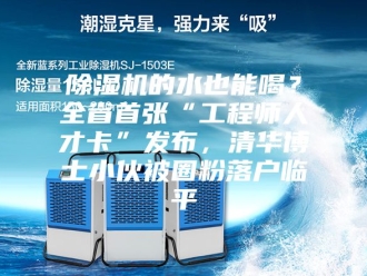 企业新闻除湿机的水也能喝？全省首张“工程师人才卡”发布，清华博士小伙被圈粉落户临平