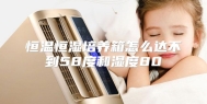 恒温恒湿培养箱怎么达不到58度和湿度80