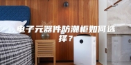 电子元器件防潮柜如何选择？