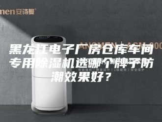 企业新闻黑龙江电子厂房仓库车间专用除湿机选哪个牌子防潮效果好？