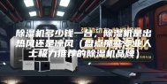 除湿机多少钱一台，除湿机是出热风还是凉风（盘点那些专业人士极力推荐的除湿机品牌）
