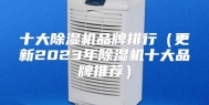 十大除湿机品牌排行（更新2023年除湿机十大品牌推荐）